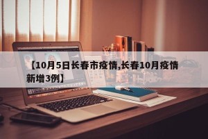【10月5日长春市疫情,长春10月疫情 新增3例】