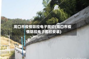 周口市疫情防控电子围栏(周口市疫情防控电子围栏安装)