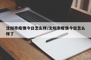 沈阳市疫情今日怎么样/沈阳市疫情今日怎么样了
