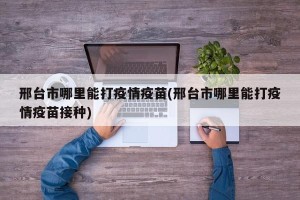 邢台市哪里能打疫情疫苗(邢台市哪里能打疫情疫苗接种)