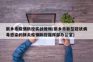 新乡市疫情防控实战视频(新乡市新型冠状病毒感染的肺炎疫情防控指挥部办公室)