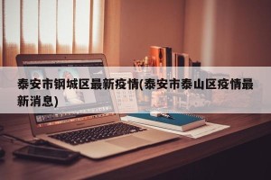 泰安市钢城区最新疫情(泰安市泰山区疫情最新消息)