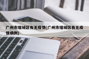 广州市增城区有无疫情(广州市增城区有无疫情病例)