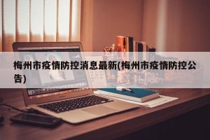 梅州市疫情防控消息最新(梅州市疫情防控公告)