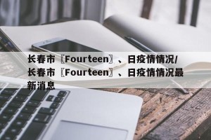 长春市〖Fourteen〗、日疫情情况/长春市〖Fourteen〗、日疫情情况最新消息