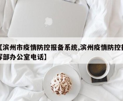 【滨州市疫情防控报备系统,滨州疫情防控指挥部办公室电话】