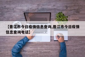 【晋江市今日疫情信息查询,晋江市今日疫情信息查询电话】
