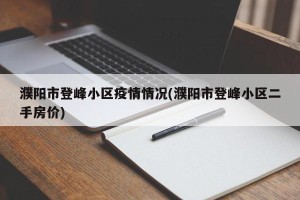 濮阳市登峰小区疫情情况(濮阳市登峰小区二手房价)
