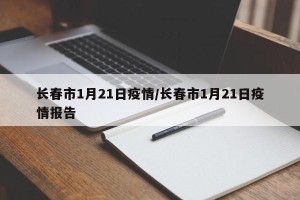 长春市1月21日疫情/长春市1月21日疫情报告