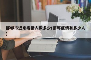 邯郸市近来疫情人数多少(邯郸疫情有多少人)