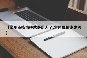【常州市疫情持续多少天了,常州疫情多少例】