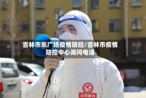 吉林市东广场疫情防控/吉林市疫情防控中心询问电话