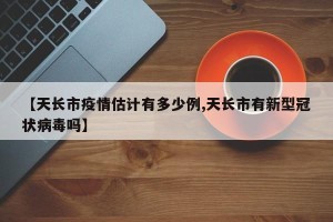 【天长市疫情估计有多少例,天长市有新型冠状病毒吗】