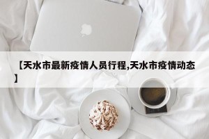 【天水市最新疫情人员行程,天水市疫情动态】