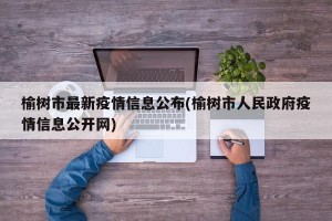 榆树市最新疫情信息公布(榆树市人民政府疫情信息公开网)