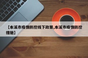 【本溪市疫情防控线下政策,本溪市疫情防控措施】