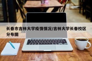 长春市吉林大学疫情情况/吉林大学长春校区分布图