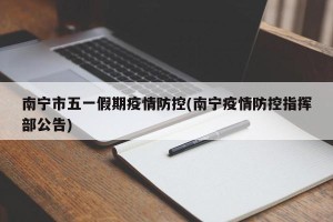 南宁市五一假期疫情防控(南宁疫情防控指挥部公告)