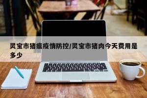 灵宝市猪瘟疫情防控/灵宝市猪肉今天费用是多少