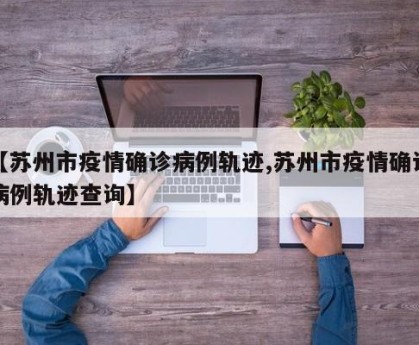 【苏州市疫情确诊病例轨迹,苏州市疫情确诊病例轨迹查询】