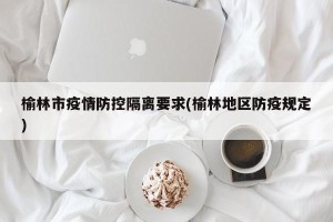 榆林市疫情防控隔离要求(榆林地区防疫规定)