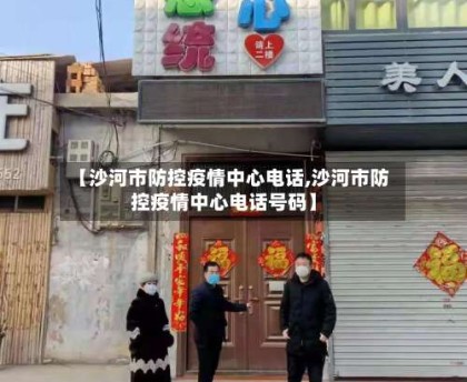 【沙河市防控疫情中心电话,沙河市防控疫情中心电话号码】