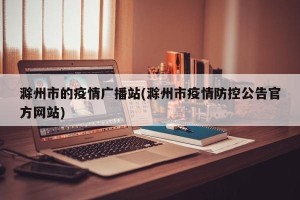 滁州市的疫情广播站(滁州市疫情防控公告官方网站)
