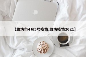 【潍坊市4月5号疫情,潍坊疫情2021】