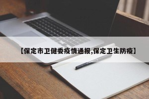 【保定市卫健委疫情通报,保定卫生防疫】