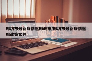 廊坊市最新疫情返廊政策/廊坊市最新疫情返廊政策文件
