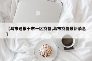 【乌市通报十市一区疫情,乌市疫情最新消息】
