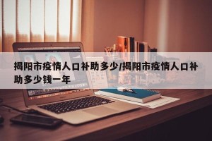 揭阳市疫情人口补助多少/揭阳市疫情人口补助多少钱一年