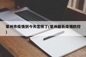 莱州市疫情到今天怎样了(莱州最新疫情防控)