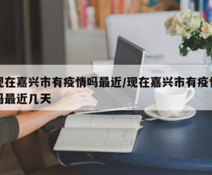 现在嘉兴市有疫情吗最近/现在嘉兴市有疫情吗最近几天