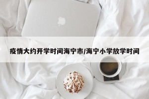 疫情大约开学时间海宁市/海宁小学放学时间