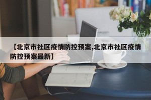 【北京市社区疫情防控预案,北京市社区疫情防控预案最新】