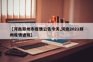 【河南郑州市疫情公告今天,河南2021郑州疫情通知】