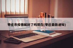 枣庄市疫情解封了吗现在(枣庄最新通知)