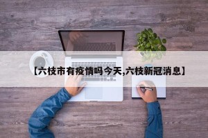 【六枝市有疫情吗今天,六枝新冠消息】