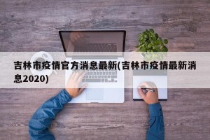 吉林市疫情官方消息最新(吉林市疫情最新消息2020)