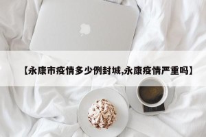 【永康市疫情多少例封城,永康疫情严重吗】