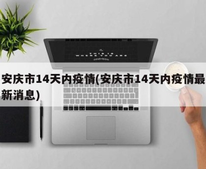 安庆市14天内疫情(安庆市14天内疫情最新消息)