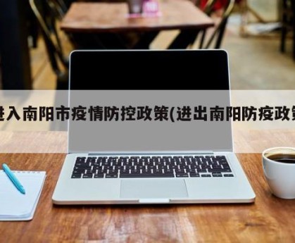 进入南阳市疫情防控政策(进出南阳防疫政策)