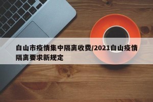 白山市疫情集中隔离收费/2021白山疫情隔离要求新规定