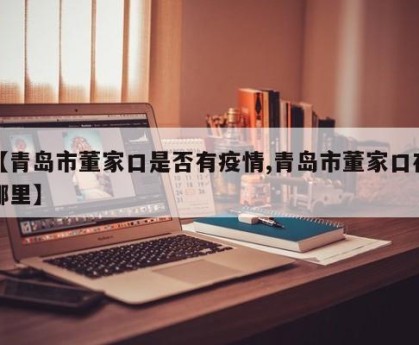 【青岛市董家口是否有疫情,青岛市董家口在哪里】