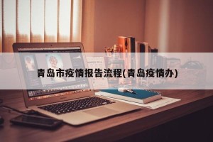 青岛市疫情报告流程(青岛疫情办)