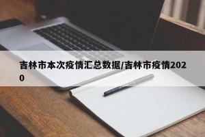 吉林市本次疫情汇总数据/吉林市疫情2020