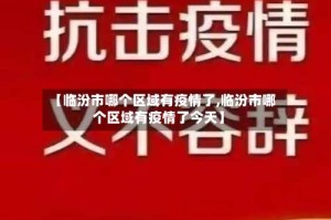 【临汾市哪个区域有疫情了,临汾市哪个区域有疫情了今天】