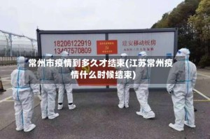 常州市疫情到多久才结束(江苏常州疫情什么时候结束)