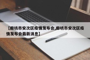 【廊坊市安次区疫情发布会,廊坊市安次区疫情发布会最新消息】